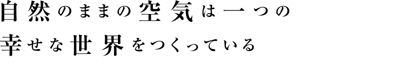 自然のままの空気は一つの幸せな世界をつくっている